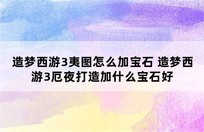 造梦西游3夷图怎么加宝石 造梦西游3厄夜打造加什么宝石好